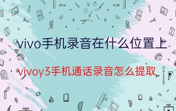 vivo手机录音在什么位置上 vivoy3手机通话录音怎么提取？